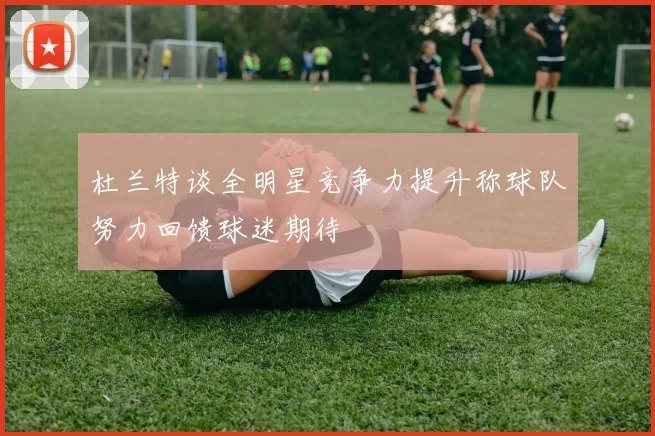 杜兰特谈全明星竞争力提升称球队努力回馈球迷期待