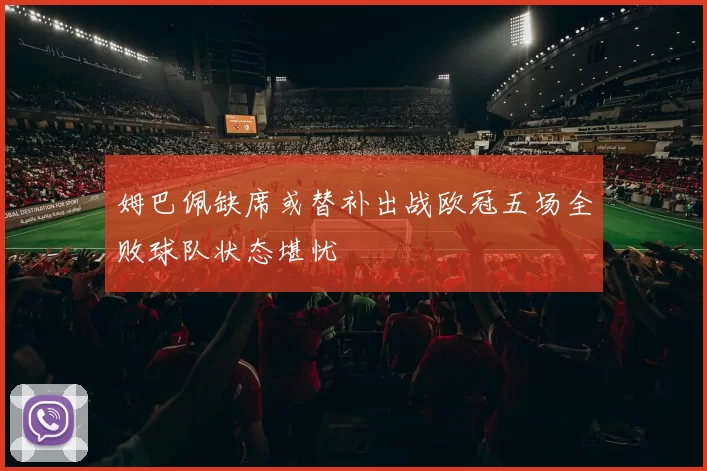 姆巴佩缺席或替补出战欧冠五场全败球队状态堪忧