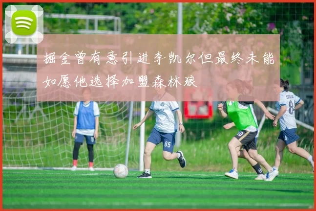 掘金曾有意引进李凯尔但最终未能如愿他选择加盟森林狼