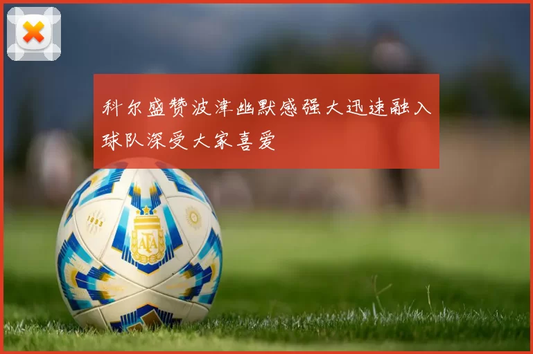 科尔盛赞波津幽默感强大迅速融入球队深受大家喜爱