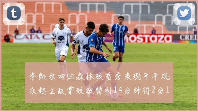 李凯尔回归森林狼首秀表现平平观众起立鼓掌致敬替补14分钟得2分1板