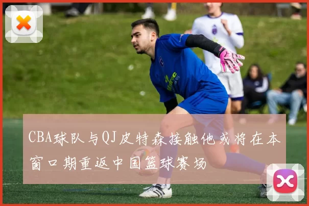 CBA球队与QJ皮特森接触他或将在本窗口期重返中国篮球赛场