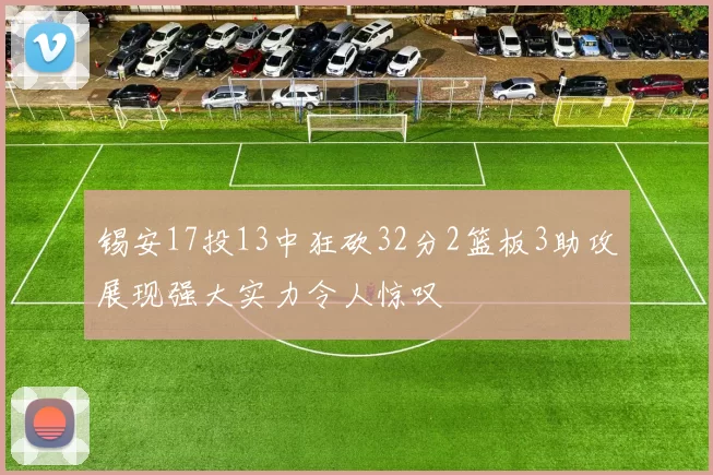 锡安17投13中狂砍32分2篮板3助攻展现强大实力令人惊叹