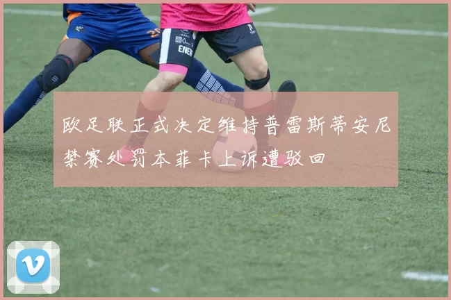 欧足联正式决定维持普雷斯蒂安尼禁赛处罚本菲卡上诉遭驳回