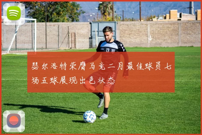 瑟尔洛特荣膺马竞二月最佳球员七场五球展现出色状态