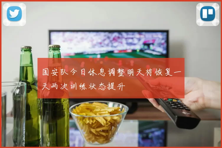 国安队今日休息调整明天将恢复一天两次训练状态提升