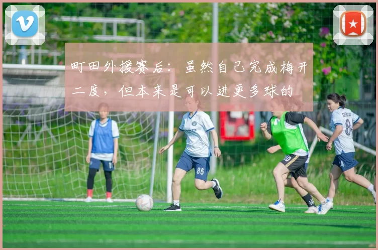 町田外援赛后：虽然自己完成梅开二度，但本来是可以进更多球的
