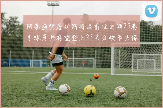 阿泰盛赞詹姆斯将成首位打满25赛季球员并有望登上25美分硬币头像