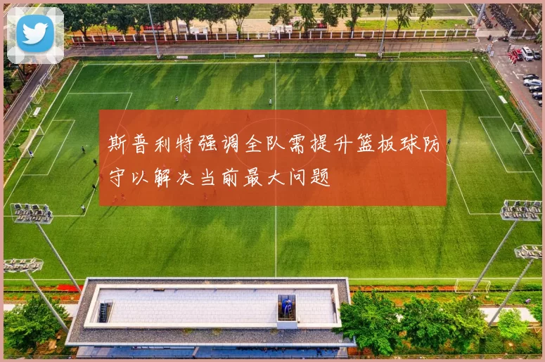 斯普利特强调全队需提升篮板球防守以解决当前最大问题