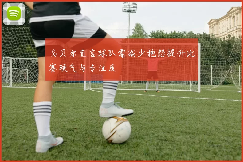 戈贝尔直言球队需减少抱怨提升比赛硬气与专注度