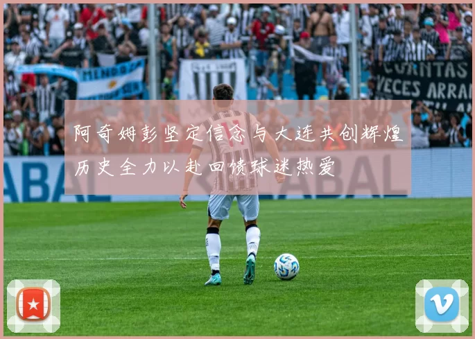 阿奇姆彭坚定信念与大连共创辉煌历史全力以赴回馈球迷热爱