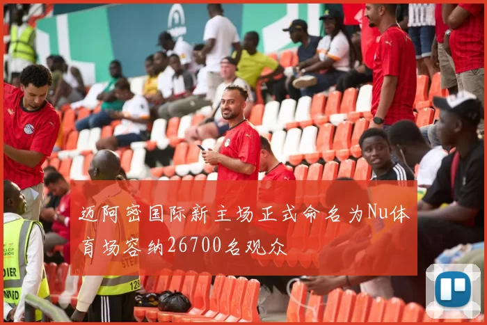 迈阿密国际新主场正式命名为Nu体育场容纳26700名观众
