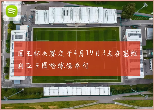 国王杯决赛定于4月19日3点在塞维利亚卡图哈球场举行