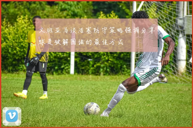 文班亚马谈活塞防守策略强调分享球是破解围堵的最佳方式