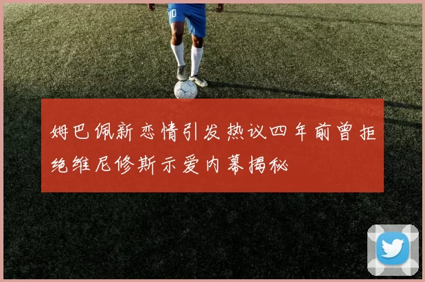 姆巴佩新恋情引发热议四年前曾拒绝维尼修斯示爱内幕揭秘