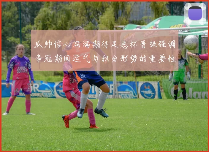 瓜帅信心满满期待足总杯晋级强调争冠期间运气与积分形势的重要性