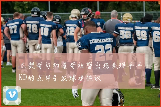 东契奇与约基奇短暂出场表现平平KD的点评引发球迷热议