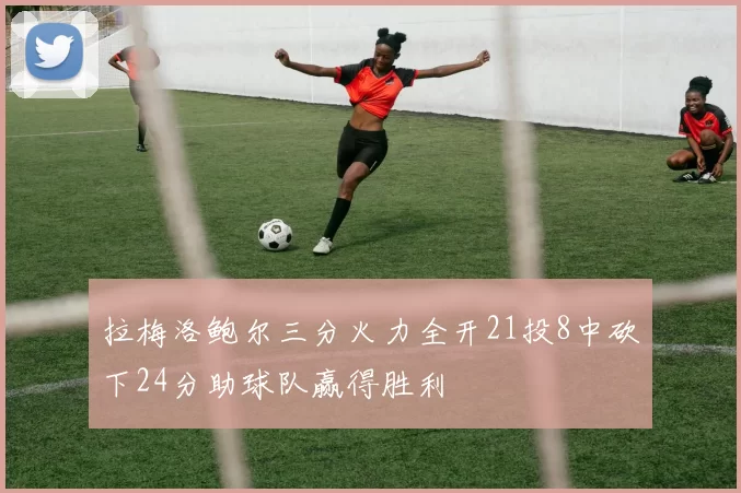拉梅洛鲍尔三分火力全开21投8中砍下24分助球队赢得胜利