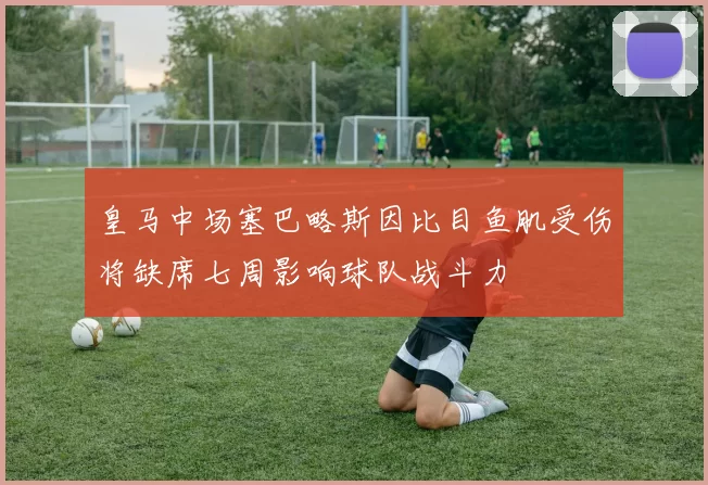 皇马中场塞巴略斯因比目鱼肌受伤将缺席七周影响球队战斗力