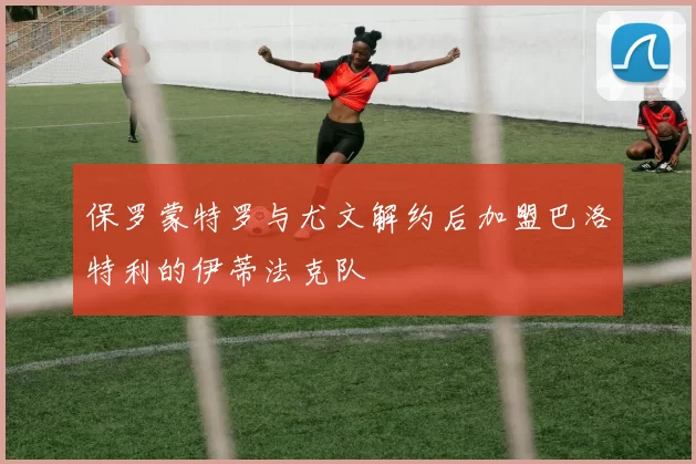 保罗蒙特罗与尤文解约后加盟巴洛特利的伊蒂法克队