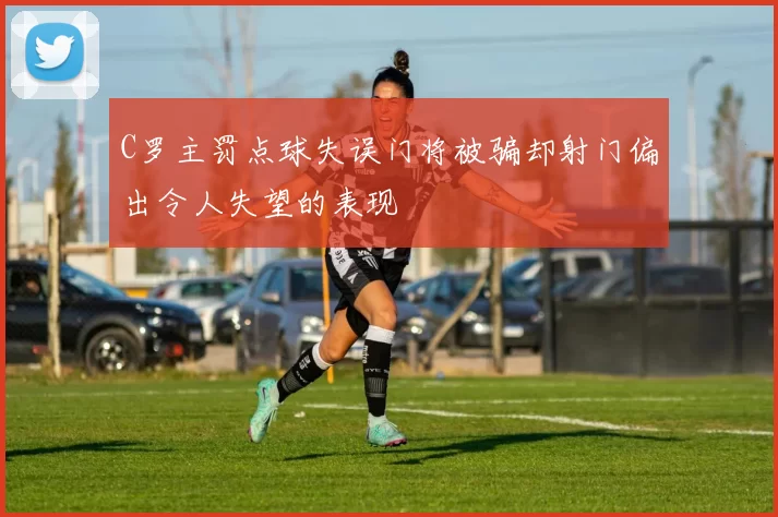 C罗主罚点球失误门将被骗却射门偏出令人失望的表现