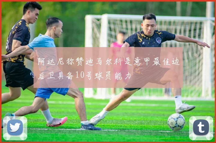 阿达尼称赞迪马尔科是意甲最佳边后卫具备10号球员能力