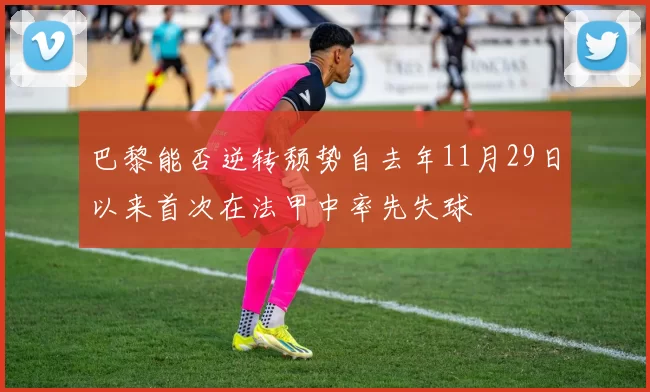 巴黎能否逆转颓势自去年11月29日以来首次在法甲中率先失球