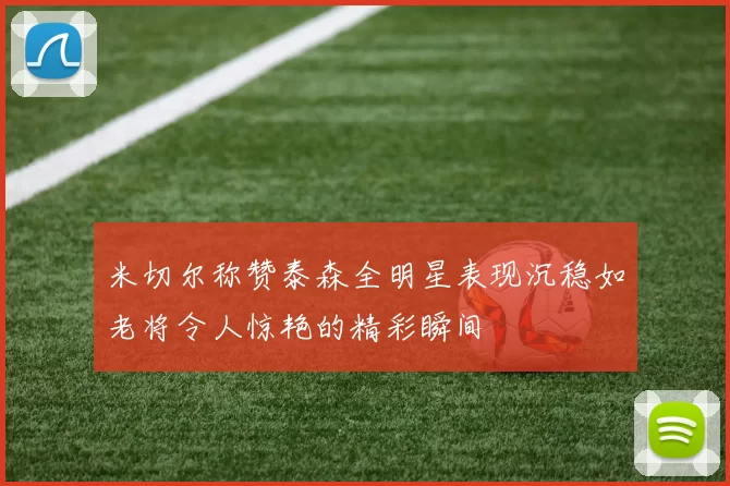 米切尔称赞泰森全明星表现沉稳如老将令人惊艳的精彩瞬间