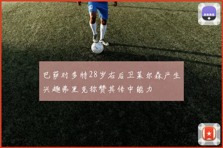 巴萨对多特28岁右后卫莱尔森产生兴趣弗里克称赞其传中能力