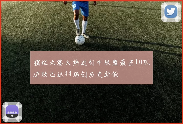 摆烂大赛火热进行中联盟最差10队连败已达44场创历史新低