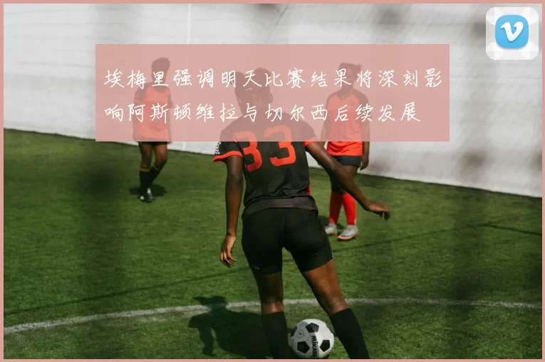 埃梅里强调明天比赛结果将深刻影响阿斯顿维拉与切尔西后续发展
